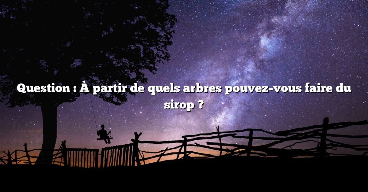Question : À partir de quels arbres pouvez-vous faire du sirop ?